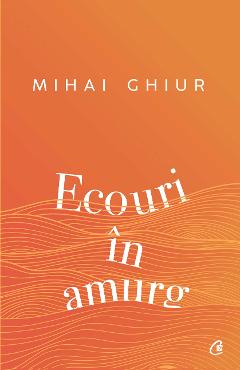 Ecouri in amurg - Mihai Ghiur - CURTEA VECHE