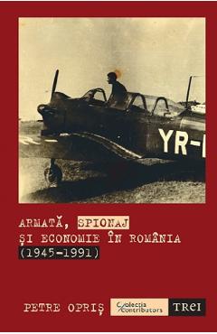 Armata, spionaj si economie in Romania 1945-1991 – Petre Opris 1945-1991 2022