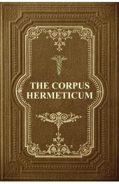The Corpus Hermeticum: Initiation Into Hermetics, The Hermetica Of Hermes Trismegistus - G. R. S. Mead