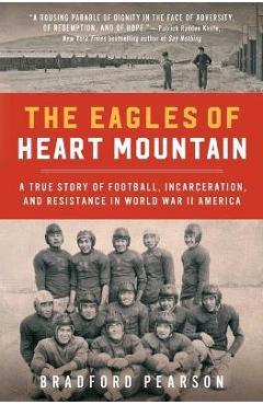 The Eagles of Heart Mountain: A True Story of Football, Incarceration, and Resistance in World War II America - Bradford Pearson