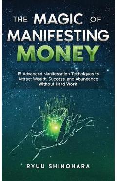 The Magic of Manifesting Money: 15 Advanced Manifestation Techniques to Attract Wealth, Success, and Abundance Without Hard Work - Ryuu Shinohara