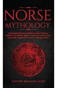 Norse Mythology: Captivating Stories & Timeless Tales Of Norse Folklore. The Myths, Sagas & Legends of The Gods, Immortals, Magical Cre - History Brought Alive