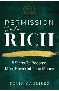 Permission to be Rich: 5 Steps to Become More Powerful Than Money - Tonia Gaudiuso