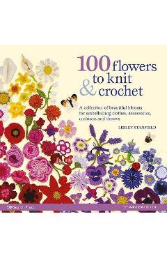 100 Flowers to Knit & Crochet: A Collection of Beautiful Blooms for Embellishing Clothes, Accessories, Cushions and Throws - Lesley Stanfield