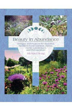 Beauty in Abundance: Designs and Projects for Beautiful, Resilient Food Gardens, Farms, Home Landscapes, and Permaculture - Michael Hoag