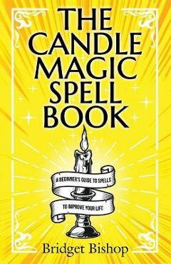 The Candle Magic Spell Book: A Beginner\'s Guide to Spells to Improve Your Life - Bridget Bishop