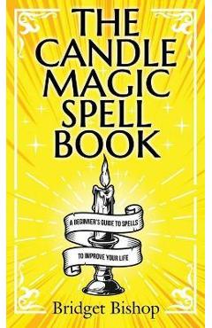 The Candle Magic Spell Book: A Beginner\'s Guide to Spells to Improve Your Life - Bridget Bishop