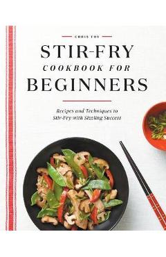 Stir-Fry Cookbook for Beginners: Recipes and Techniques to Stir-Fry with Sizzling Success - Chris Toy