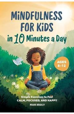 Mindfulness for Kids in 10 Minutes a Day: Simple Exercises to Feel Calm, Focused, and Happy - Maura Bradley