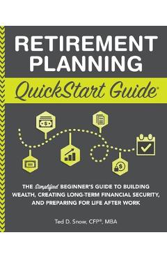 Retirement Planning QuickStart Guide: The Simplified Beginner\'s Guide to Building Wealth, Creating Long-Term Financial Security, and Preparing for Lif - Ted Snow Cfp(r) Mba