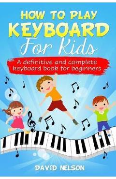 How to Play Keyboard for Kids: a definitive and complete keyboard book for beginners - David Nelson