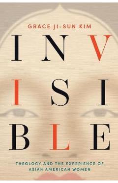 Invisible: Theology and the Experience of Asian American Women - Grace Ji-sun Kim