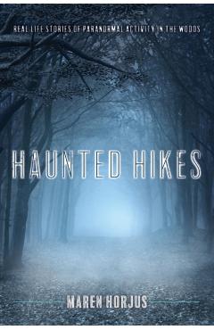 Haunted Hikes: Real Life Stories of Paranormal Activity in the Woods - Maren Horjus