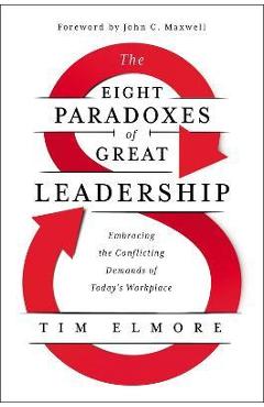 The Eight Paradoxes of Great Leadership: Embracing the Conflicting Demands of Today\'s Workplace - Tim Elmore