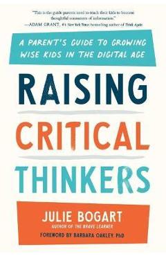 Raising Critical Thinkers: A Parent\'s Guide to Growing Wise Kids in the Digital Age - Julie Bogart