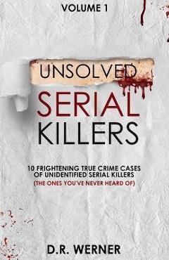 Unsolved Serial Killers: 10 Frightening True Crime Cases of Unidentified Serial Killers (The Ones You\'ve Never Heard of) Volume 1 - D. R. Werner