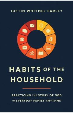 Habits of the Household: Practicing the Story of God in Everyday Family Rhythms - Justin Whitmel Earley