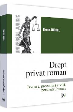 Drept privat roman. Izvoare, procedura civila, persoane, bunuri - Elena Anghel