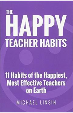 The Happy Teacher Habits: 11 Habits of the Happiest, Most Effective Teachers on Earth - Michael Linsin