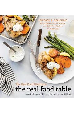 The Real Food Dietitians: The Real Food Table: 100 Easy & Delicious Mostly Gluten-Free, Grain-Free, and Dairy-Free Recipes for Every Day - Jessica Beacom