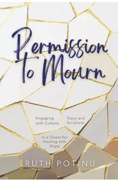 Permission to Mourn: Engaging with Culture, Story and Scripture in a Quest for Healing with Hope - Ruth Potinu