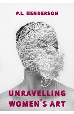 Unravelling Women\'s Art: Creators, Rebels, & Innovators in Textile Arts - P. L. Henderson