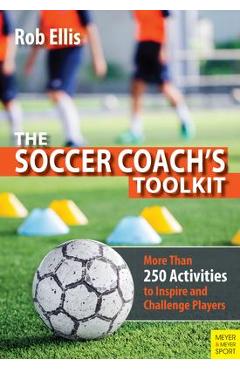 The Soccer Coach\'s Toolkit: More Than 250 Activities to Inspire and Challenge Players - Rob Ellis