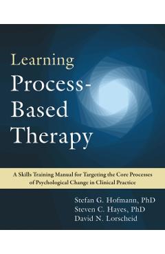 Learning Process-Based Therapy: A Skills Training Manual for Targeting the Core Processes of Psychological Change in Clinical Practice - Stefan G. Hofmann