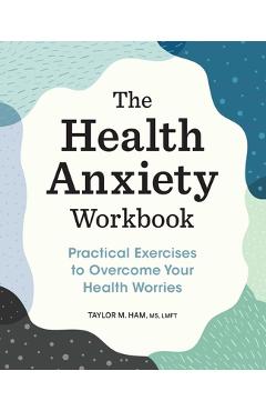 The Health Anxiety Workbook: Practical Exercises to Overcome Your Health Worries - Taylor M. Ham