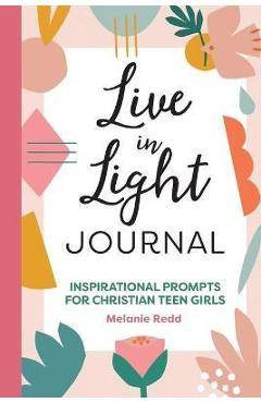 Live in Light Journal: Inspirational Prompts for Christian Teen Girls - Melanie Redd