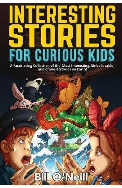 Interesting Stories for Curious Kids: A Fascinating Collection of the Most Interesting, Unbelievable, and Craziest Stories on Earth! - Bill O\'neill