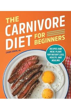 The Carnivore Diet for Beginners: Recipes and Meal Plans for Weight Loss, Health, and Healing