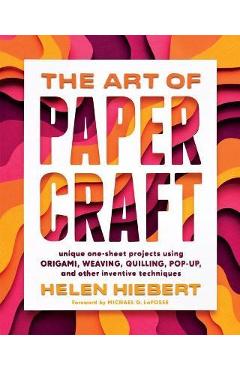 The Art of Papercraft: Unique One-Sheet Projects Using Origami, Weaving, Quilling, Pop-Up, and Other Inventive Techniques - Helen Hiebert