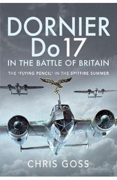 Dornier Do 17 in the Battle of Britain: The \'Flying Pencil\' in the Spitfire Summer - Chris Goss