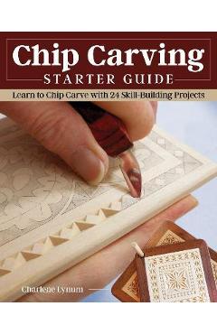 Chip Carving Starter Guide: Learn to Chip Carve with 24 Skill-Building Projects - Charlene Lynum