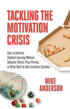 Tackling the Motivation Crisis: How to Activate Student Learning Without Behavior Charts, Pizza Parties, or Other Hard-To-Quit Incentive Systems - Mike Anderson