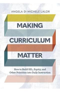 Making Curriculum Matter: How to Build Sel, Equity, and Other Priorities Into Daily Instruction - Angela Di Michele Lalor