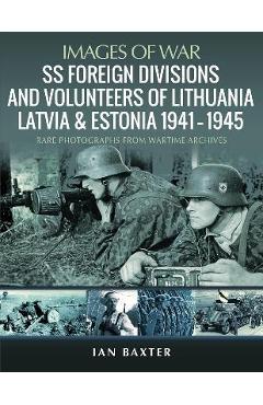 SS Foreign Divisions & Volunteers of Lithuania, Latvia and Estonia, 1941-1945: Rare Photographs from Wartime Archives - Ian Baxter