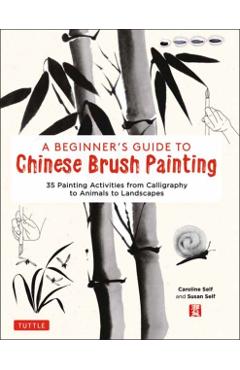 A Beginner's Guide to Chinese Brush Painting: 35 Painting Activities from Calligraphy to Animals to Landscapes - Caroline Self