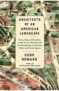 Architects of an American Landscape: Henry Hobson Richardson, Frederick Law Olmsted, and the Reimagining of America\'s Public and Private Spaces - Hugh Howard