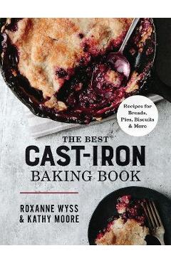 The Best Cast Iron Baking Book: Recipes for Breads, Pies, Biscuits and More - Roxanne Wyss