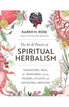 The Art & Practice of Spiritual Herbalism: Transform, Heal, and Remember with the Power of Plants and Ancestral Medicine - Karen Rose