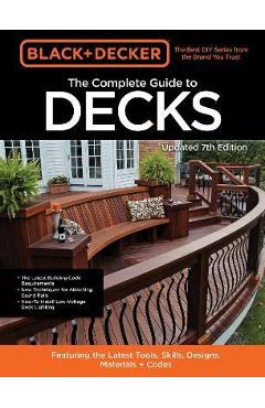 Black & Decker the Complete Photo Guide to Decks 7th Edition: Featuring the Latest Tools, Skills, Designs, Materials & Codes - Editors Of Cool Springs Press