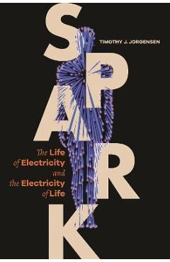 Spark: The Life of Electricity and the Electricity of Life - Timothy J. Jorgensen