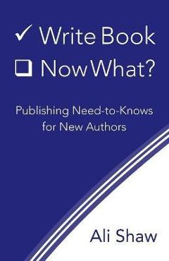 Write Book (Check). Now What?: Publishing Need-to-Knows for New Authors - Ali Shaw
