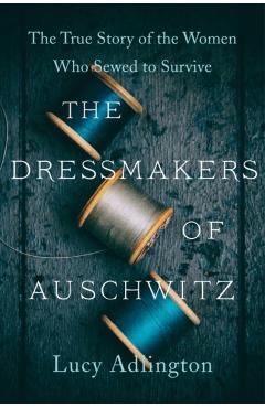 The Dressmakers of Auschwitz: The True Story of the Women Who Sewed to Survive - Lucy Adlington