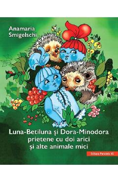 Luna-Betiluna si Dora-Minodora, prietene cu doi arici si alte animale mici – Anamaria Smigelschi alte