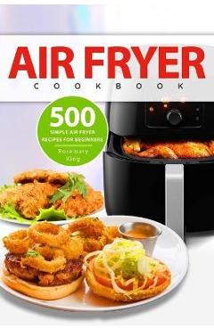 Air Fryer Cookbook: 500 Simple Air Fryer Recipes for Beginners - Rosemary King