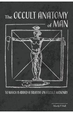 The Occult Anatomy of Man: To Which Is Added a Treatise on Occult Masonry - Manly P. Hall