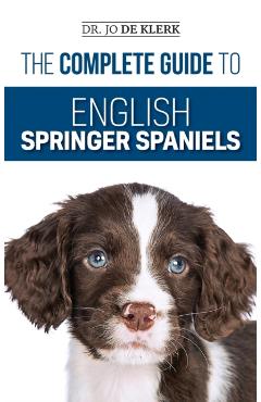 The Complete Guide to English Springer Spaniels: Learn the Basics of Training, Nutrition, Recall, Hunting, Grooming, Health Care and more - Joanna De Klerk